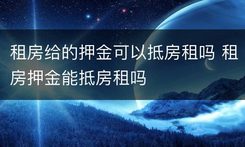 租房给的押金可以抵房租吗 租房押金能抵房租吗