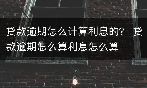 贷款逾期怎么计算利息的？ 贷款逾期怎么算利息怎么算