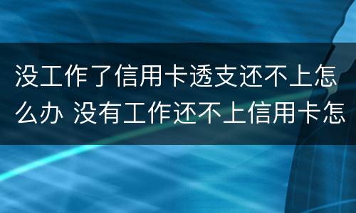 没工作了信用卡透支还不上怎么办 没有工作还不上信用卡怎么办?