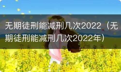 无期徒刑能减刑几次2022（无期徒刑能减刑几次2022年）