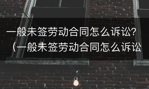 一般未签劳动合同怎么诉讼？（一般未签劳动合同怎么诉讼赔偿）
