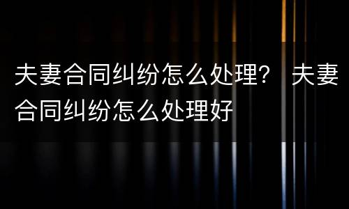 夫妻合同纠纷怎么处理？ 夫妻合同纠纷怎么处理好