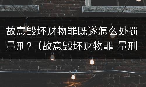故意毁坏财物罪既遂怎么处罚量刑?（故意毁坏财物罪 量刑）