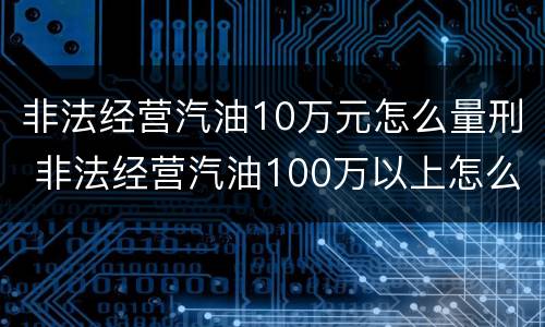 非法经营汽油10万元怎么量刑 非法经营汽油100万以上怎么判刑
