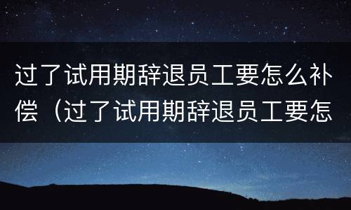 过了试用期辞退员工要怎么补偿（过了试用期辞退员工要怎么补偿呢）