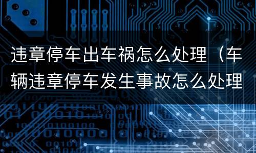 违章停车出车祸怎么处理（车辆违章停车发生事故怎么处理）