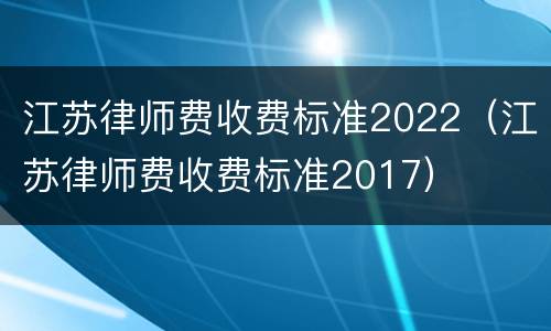 江苏律师费收费标准2022（江苏律师费收费标准2017）