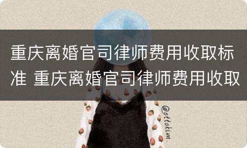 重庆离婚官司律师费用收取标准 重庆离婚官司律师费用收取标准是多少
