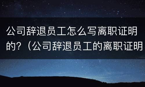 公司辞退员工怎么写离职证明的?（公司辞退员工的离职证明会是什么样的）