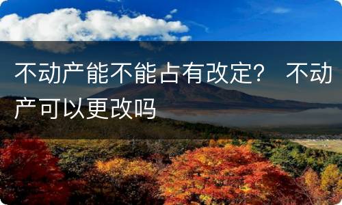 不动产能不能占有改定？ 不动产可以更改吗