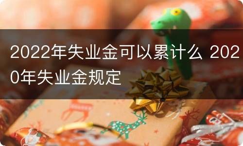 2022年失业金可以累计么 2020年失业金规定