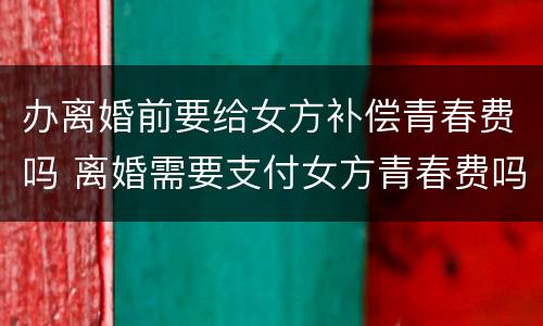 办离婚前要给女方补偿青春费吗 离婚需要支付女方青春费吗