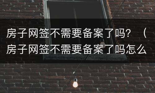 房子网签不需要备案了吗？（房子网签不需要备案了吗怎么办）