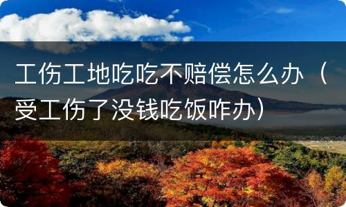 工伤工地吃吃不赔偿怎么办（受工伤了没钱吃饭咋办）
