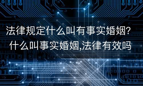 法律规定什么叫有事实婚姻？ 什么叫事实婚姻,法律有效吗?