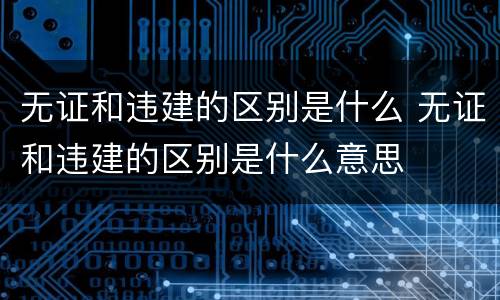 无证和违建的区别是什么 无证和违建的区别是什么意思