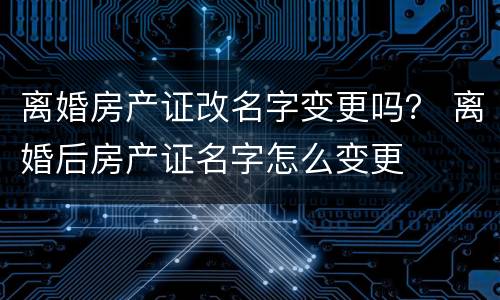 离婚房产证改名字变更吗？ 离婚后房产证名字怎么变更