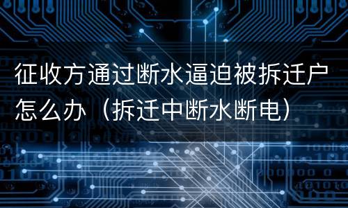 征收方通过断水逼迫被拆迁户怎么办（拆迁中断水断电）