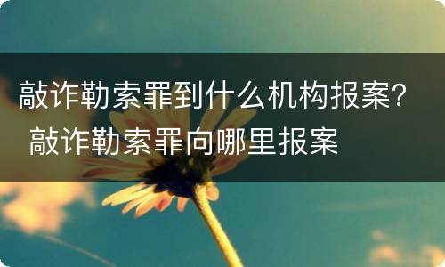 敲诈勒索罪到什么机构报案？ 敲诈勒索罪向哪里报案