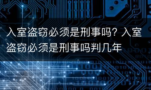 入室盗窃必须是刑事吗? 入室盗窃必须是刑事吗判几年