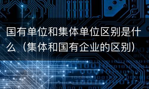 国有单位和集体单位区别是什么（集体和国有企业的区别）