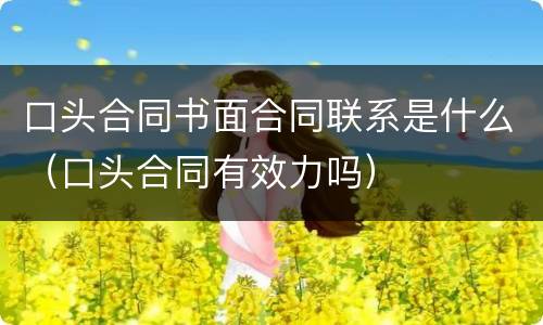 口头合同书面合同联系是什么（口头合同有效力吗）