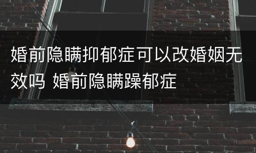 婚前隐瞒抑郁症可以改婚姻无效吗 婚前隐瞒躁郁症