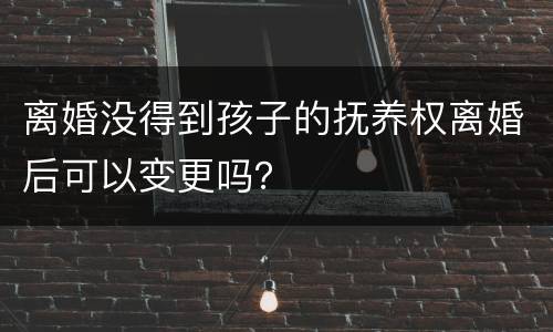 离婚没得到孩子的抚养权离婚后可以变更吗？