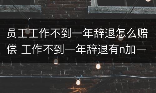 员工工作不到一年辞退怎么赔偿 工作不到一年辞退有n加一吗