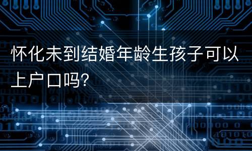 怀化未到结婚年龄生孩子可以上户口吗？