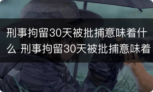 刑事拘留30天被批捕意味着什么 刑事拘留30天被批捕意味着什么问题