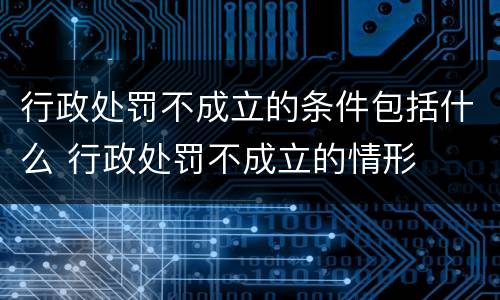 行政处罚不成立的条件包括什么 行政处罚不成立的情形