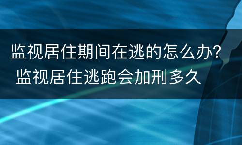 监视居住期间在逃的怎么办？ 监视居住逃跑会加刑多久