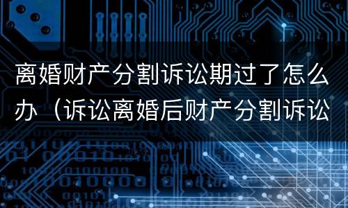离婚财产分割诉讼期过了怎么办（诉讼离婚后财产分割诉讼时效）
