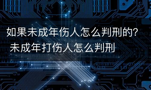如果未成年伤人怎么判刑的？ 未成年打伤人怎么判刑