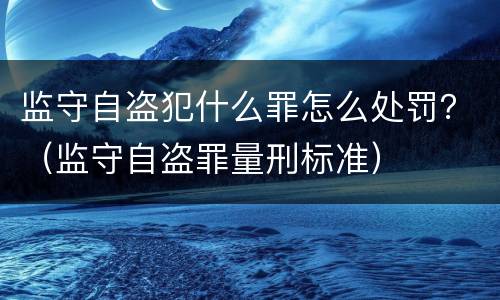 监守自盗犯什么罪怎么处罚？（监守自盗罪量刑标准）