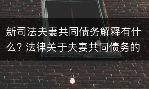 新司法夫妻共同债务解释有什么? 法律关于夫妻共同债务的规定