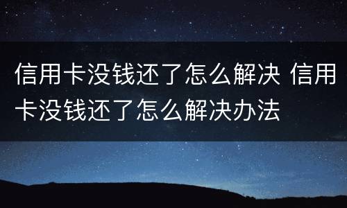 信用卡没钱还了怎么解决 信用卡没钱还了怎么解决办法
