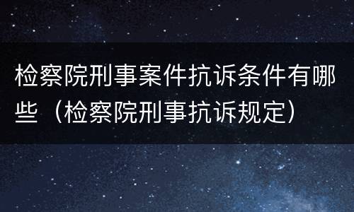 检察院刑事案件抗诉条件有哪些（检察院刑事抗诉规定）