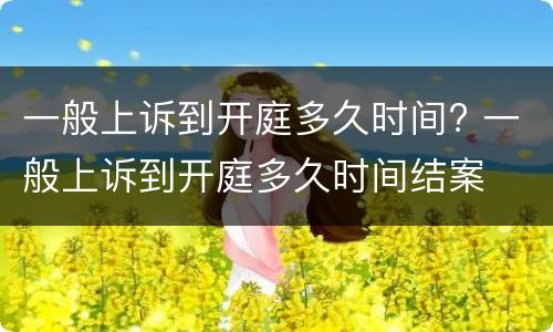 一般上诉到开庭多久时间? 一般上诉到开庭多久时间结案
