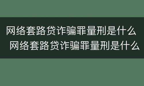 网络套路贷诈骗罪量刑是什么 网络套路贷诈骗罪量刑是什么情况