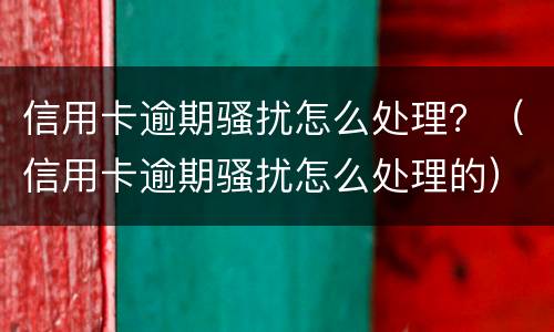信用卡逾期骚扰怎么处理？（信用卡逾期骚扰怎么处理的）