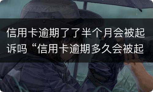信用卡逾期了了半个月会被起诉吗 “信用卡逾期多久会被起诉”