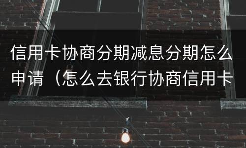 信用卡协商分期减息分期怎么申请（怎么去银行协商信用卡逾期分期）