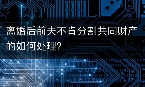 离婚后前夫不肯分割共同财产的如何处理？