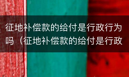 征地补偿款的给付是行政行为吗（征地补偿款的给付是行政行为吗）