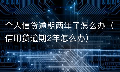 个人信贷逾期两年了怎么办（信用贷逾期2年怎么办）
