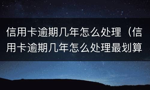 信用卡逾期几年怎么处理（信用卡逾期几年怎么处理最划算）