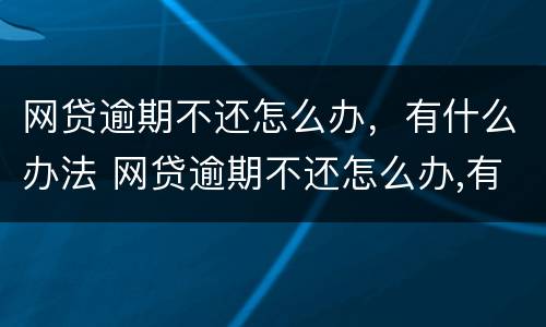 网贷逾期不还怎么办，有什么办法 网贷逾期不还怎么办,有什么办法消除