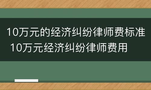 10万元的经济纠纷律师费标准 10万元经济纠纷律师费用
